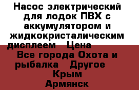 Насос электрический для лодок ПВХ с аккумулятором и жидкокристалическим дисплеем › Цена ­ 9 500 - Все города Охота и рыбалка » Другое   . Крым,Армянск